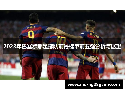 2023年巴塞罗那足球队前景榜单前五强分析与展望