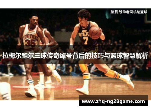 拉梅尔鲍尔三球传奇绰号背后的技巧与篮球智慧解析