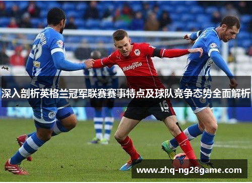 深入剖析英格兰冠军联赛赛事特点及球队竞争态势全面解析