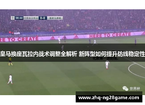 皇马换座瓦拉内战术调整全解析 新阵型如何提升防线稳定性