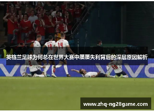 英格兰足球为何总在世界大赛中屡屡失利背后的深层原因解析