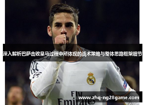 深入解析巴萨击败皇马过程中所体现的战术策略与整体思路框架细节