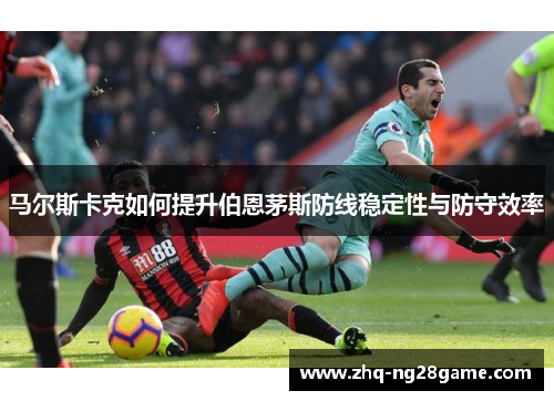 马尔斯卡克如何提升伯恩茅斯防线稳定性与防守效率