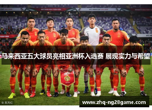 马来西亚五大球员亮相亚洲杯入选赛 展现实力与希望