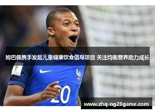 姆巴佩携手发起儿童健康饮食倡导项目 关注均衡营养助力成长