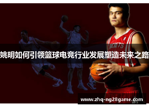 姚明如何引领篮球电竞行业发展塑造未来之路