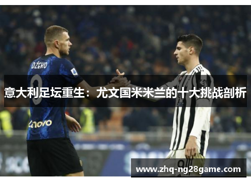 意大利足坛重生：尤文国米米兰的十大挑战剖析