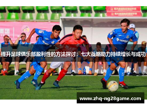 提升足球俱乐部盈利性的方法探讨：七大战略助力持续增长与成功