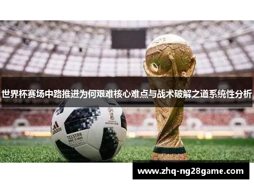 世界杯赛场中路推进为何艰难核心难点与战术破解之道系统性分析