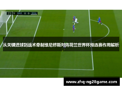 从关键进球到战术牵制维尼修斯对阵荷兰世界杯预选赛作用解析