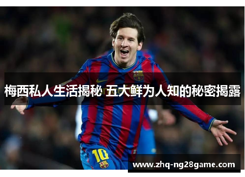 梅西私人生活揭秘 五大鲜为人知的秘密揭露