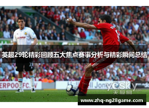 英超29轮精彩回顾五大焦点赛事分析与精彩瞬间总结