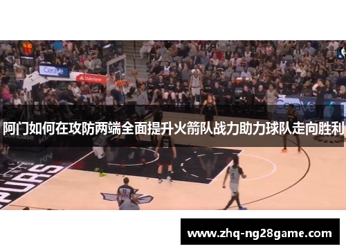 阿门如何在攻防两端全面提升火箭队战力助力球队走向胜利