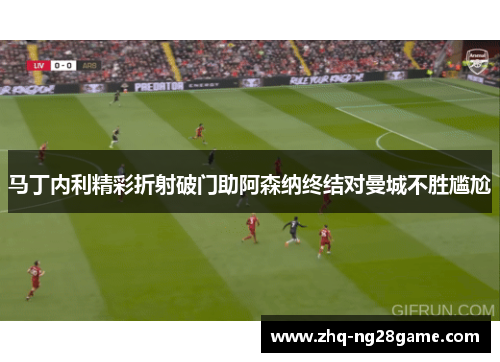 马丁内利精彩折射破门助阿森纳终结对曼城不胜尴尬